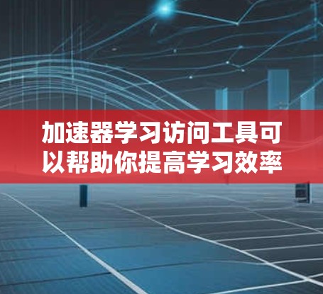 加速器学习访问工具可以帮助你提高学习效率,以下是逐步的解决方案 加速器学习访问工具可以帮助你提高学习效率,以下是逐步的解决方案
