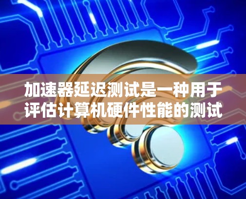 加速器延迟测试是一种用于评估计算机硬件性能的测试方法,主要关注加速器在处理任务时的延迟情况。以下是关于加速器延迟测试的详细介绍 加速器延迟测试是一种用于评估计算机硬件性能的测试方法,主要关注加速器在处理任务时的延迟情况。以下是关于加速器延迟测试的详细介绍