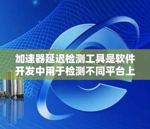 加速器延迟检测工具是软件开发中用于检测不同平台上软件延迟的工具，旨在帮助开发者优化代码以减少对用户体验的影响。以下是详细的分析和总结