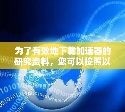 为了有效地下载加速器的研究资料,您可以按照以下步骤进行操作 为了有效地下载加速器的研究资料,您可以按照以下步骤进行操作