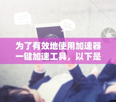 为了有效地使用加速器一键加速工具，以下是分步指南