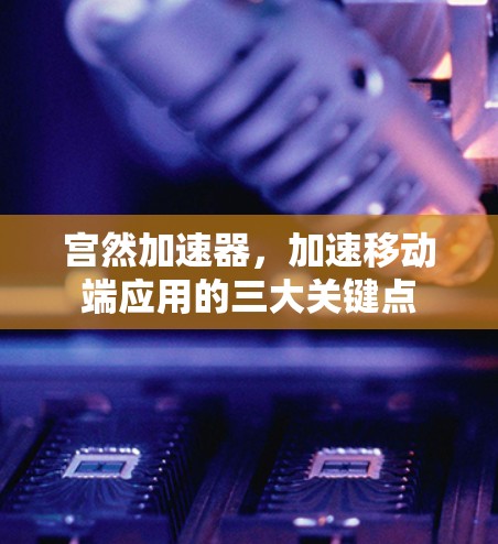 宫然加速器，加速移动端应用的三大关键点