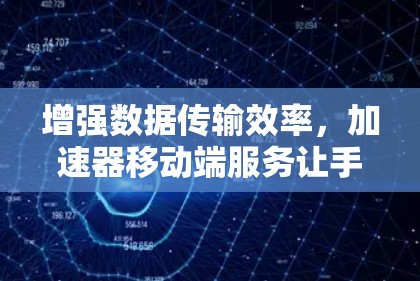 增强数据传输效率，加速器移动端服务让手机成为你的数据声称者