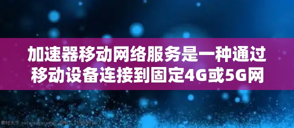 加速器移动网络服务是一种通过移动设备连接到固定4G或5G网络的网络解决方案。它帮助用户在移动设备上使用更强大的网络设备，如4G或5G，同时无需购买额外的设备。以下是对加速器移动网络服务的详细分析
