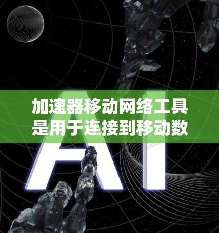 加速器移动网络工具是用于连接到移动数据线或移动网络设备的设备，帮助用户在移动设备上使用固定或移动网络服务。以下是该工具的主要功能、使用步骤、常见问题及解决方案，以及对用户在网络使用中的帮助