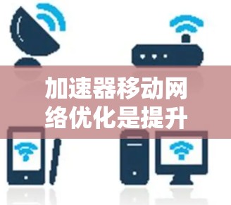 加速器移动网络优化是提升移动网络性能的重要技术，主要涉及硬件和软件优化。以下是该技术的详细总结和建议