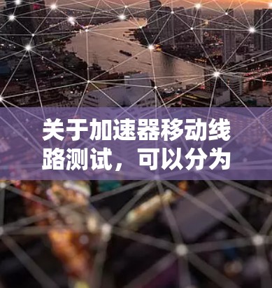 关于加速器移动线路测试，可以分为以下几种主要测试场景