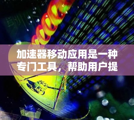 加速器移动应用是一种专门工具，帮助用户提升移动应用的下载和使用速度，通常针对手机和物联网设备（IoT设备）以下是对加速器移动应用的详细分析