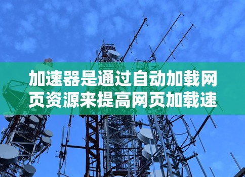 加速器是通过自动加载网页资源来提高网页加载速度的技术，但它本身并不涉及用户数据的收集或处理。以下是对加速器隐私保护工具的详细分析