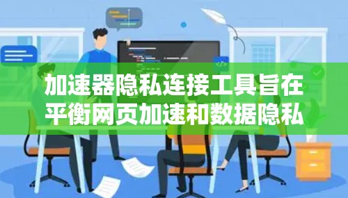 加速器隐私连接工具旨在平衡网页加速和数据隐私之间的关系，提供用户一个安全的加速体验。以下是对该主题的详细介绍