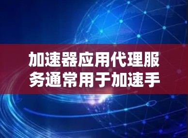 加速器应用代理服务通常用于加速手机应用的运行，提升手机性能。以下是关于加速器应用代理服务的一些关键信息和步骤