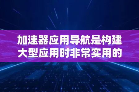 加速器应用导航是构建大型应用时非常实用的工具,它允许用户快速切换和加载多个应用包,显著提高开发效率。以下是对加速器应用导航的详细分析 加速器应用导航是构建大型应用时非常实用的工具,它允许用户快速切换和加载多个应用包,显著提高开发效率。以下是对加速器应用导航的详细分析