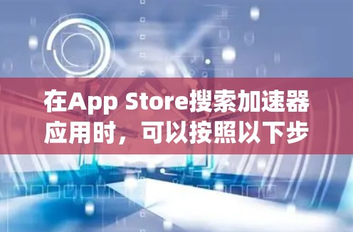 在App Store搜索加速器应用时,可以按照以下步骤进行 在App Store搜索加速器应用时,可以按照以下步骤进行