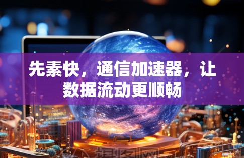 先素快,通信加速器,让数据流动更顺畅 先素快,通信加速器,让数据流动更顺畅