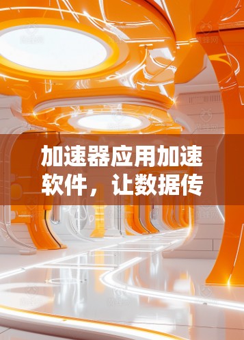 加速器应用加速软件，让数据传输更快更安全