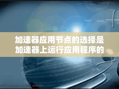 加速器应用节点的选择是加速器上运行应用程序的关键步骤。以下是详细的步骤指南，帮助您找到适合的加速器应用节点