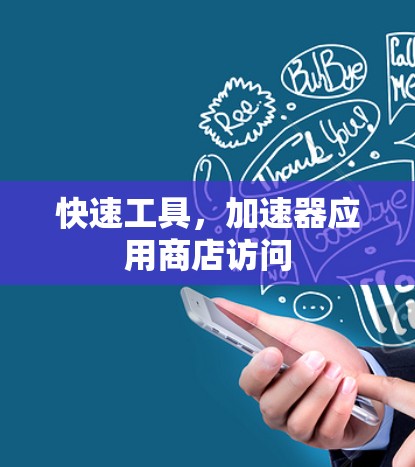 快速工具,加速器应用商店访问 快速工具,加速器应用商店访问