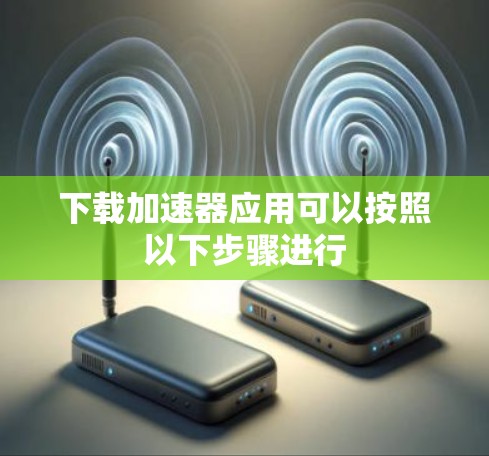 下载加速器应用可以按照以下步骤进行 下载加速器应用可以按照以下步骤进行