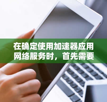 在确定使用加速器应用网络服务时,首先需要明确选择免费还是付费的选项,以根据个人需求做出决定。以下是对两种服务的详细分析 在确定使用加速器应用网络服务时,首先需要明确选择免费还是付费的选项,以根据个人需求做出决定。以下是对两种服务的详细分析