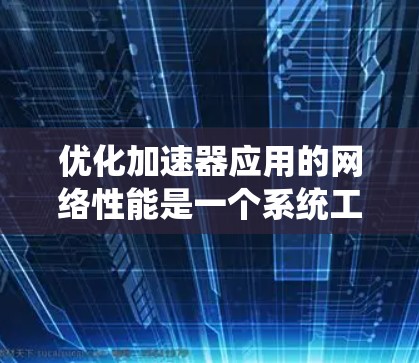 优化加速器应用的网络性能是一个系统工程,涉及多个层面的优化。以下是一个有条理的优化步骤指南 优化加速器应用的网络性能是一个系统工程,涉及多个层面的优化。以下是一个有条理的优化步骤指南
