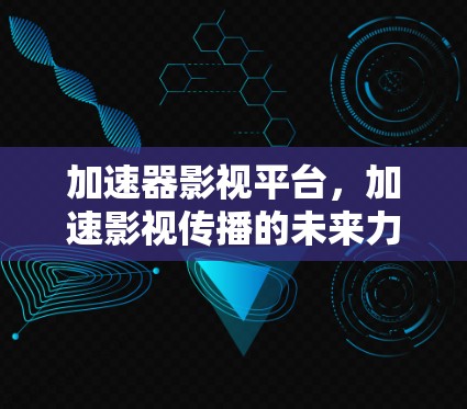 加速器影视平台,加速影视传播的未来力量 加速器影视平台,加速影视传播的未来力量