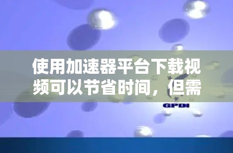 使用加速器平台下载视频可以节省时间,但需要注意以下几点 使用加速器平台下载视频可以节省时间,但需要注意以下几点