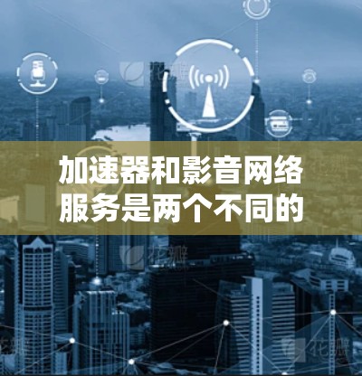 加速器和影音网络服务是两个不同的工具，用于处理视频和音频内容，但它们有不同的用途和使用方式。以下是详细的总结