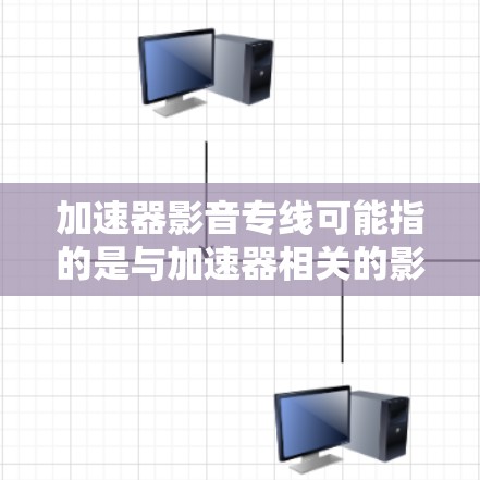 加速器影音专线可能指的是与加速器相关的影音服务或加速工具。以下是关于加速器和影音服务的一些信息和建议