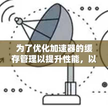 为了优化加速器的缓存管理以提升性能,以下是系统性配置和操作步骤 为了优化加速器的缓存管理以提升性能,以下是系统性配置和操作步骤