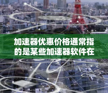 加速器优惠价格通常指的是某些加速器软件在特定时间或条件下的促销活动,通常包括限时折扣、会员优惠、限时使用优惠券等。以下是一些常见的加速器优惠活动 加速器优惠价格通常指的是某些加速器软件在特定时间或条件下的促销活动,通常包括限时折扣、会员优惠、限时使用优惠券等。以下是一些常见的加速器优惠活动
