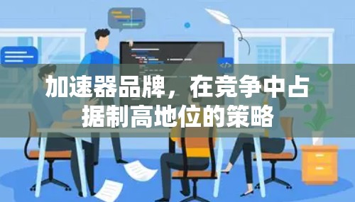 加速器品牌,在竞争中占据制高地位的策略 加速器品牌,在竞争中占据制高地位的策略