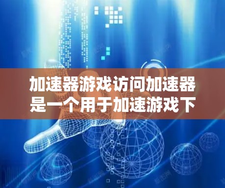 加速器游戏访问加速器是一个用于加速游戏下载速度的软件应用，通常用于在下载过程中提升游戏的加载速度。以下是对该软件的详细介绍