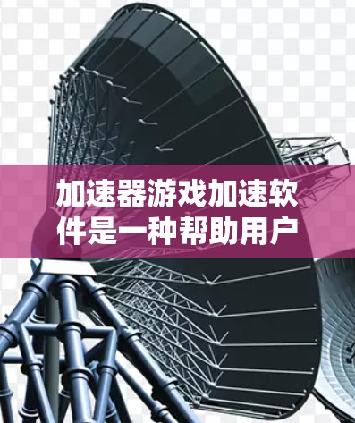 加速器游戏加速软件是一种帮助用户加速游戏和下载软件的工具,根据需求可以选择合适的功能。以下是详细的步骤和评价 加速器游戏加速软件是一种帮助用户加速游戏和下载软件的工具,根据需求可以选择合适的功能。以下是详细的步骤和评价