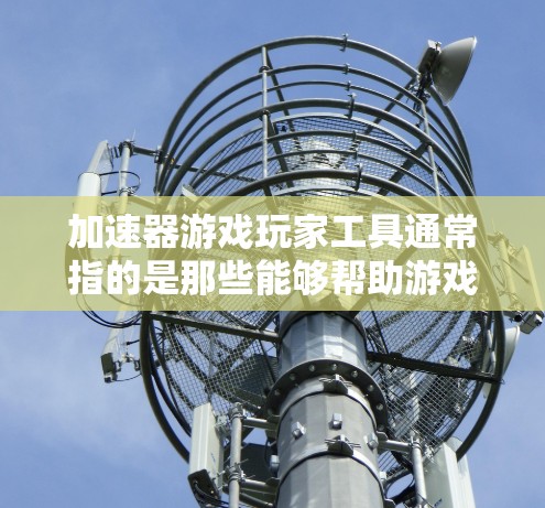 加速器游戏玩家工具通常指的是那些能够帮助游戏玩家优化游戏性能、加速游戏运行的工具。这些工具可能包括加速器、游戏处理器优化器、游戏参数调整器等。以下是关于这类工具的详细信息 加速器游戏玩家工具通常指的是那些能够帮助游戏玩家优化游戏性能、加速游戏运行的工具。这些工具可能包括加速器、游戏处理器优化器、游戏参数调整器等。以下是关于这类工具的详细信息