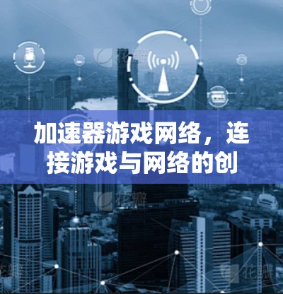 加速器游戏网络,连接游戏与网络的创新之路 加速器游戏网络,连接游戏与网络的创新之路