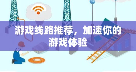 游戏线路推荐,加速你的游戏体验 游戏线路推荐,加速你的游戏体验