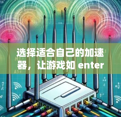 选择适合自己的加速器,让游戏如 entered as if it has been played in the past 选择适合自己的加速器,让游戏如 entered as if it has been played in the past
