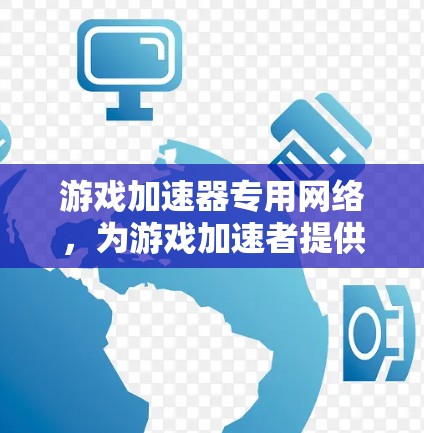 游戏加速器专用网络,为游戏加速者提供更高效的网络体验 游戏加速器专用网络,为游戏加速者提供更高效的网络体验