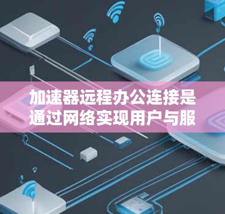 加速器远程办公连接是通过网络实现用户与服务器之间的通信,提供多种协作功能,如视频会议、文件共享和云存储,帮助用户完成远程协作任务。以下是详细的步骤指南 加速器远程办公连接是通过网络实现用户与服务器之间的通信,提供多种协作功能,如视频会议、文件共享和云存储,帮助用户完成远程协作任务。以下是详细的步骤指南