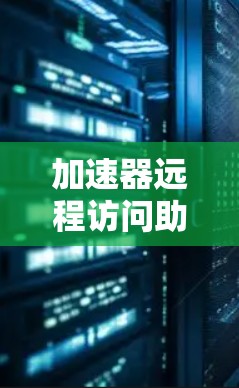 加速器远程访问助手 可能是一个特定工具或服务的名称,具体含义可能因上下文而异。以下是一些可能的解释和用途 加速器远程访问助手 可能是一个特定工具或服务的名称,具体含义可能因上下文而异。以下是一些可能的解释和用途