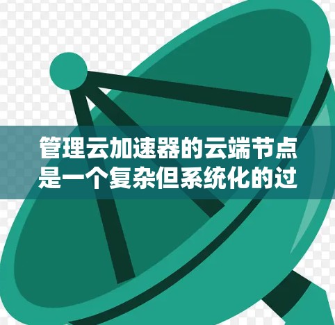 管理云加速器的云端节点是一个复杂但系统化的过程,涉及多个步骤和工具。以下是一个系统化的指南,帮助您逐步管理云加速器的节点 管理云加速器的云端节点是一个复杂但系统化的过程,涉及多个步骤和工具。以下是一个系统化的指南,帮助您逐步管理云加速器的节点