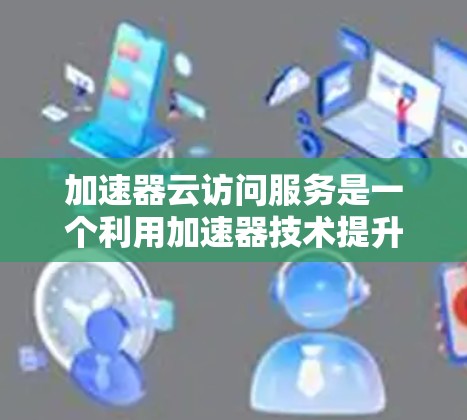加速器云访问服务是一个利用加速器技术提升云访问效率的工具,旨在快速处理云端数据。以下是对其核心信息的逐步解释 加速器云访问服务是一个利用加速器技术提升云访问效率的工具,旨在快速处理云端数据。以下是对其核心信息的逐步解释