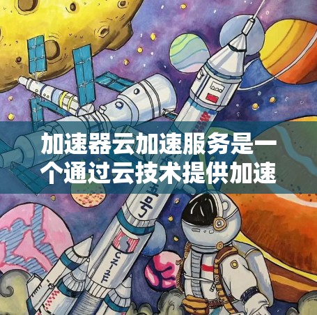 加速器云加速服务是一个通过云技术提供加速功能的工具,旨在提升应用性能。以下是关于该服务的详细总结 加速器云加速服务是一个通过云技术提供加速功能的工具,旨在提升应用性能。以下是关于该服务的详细总结