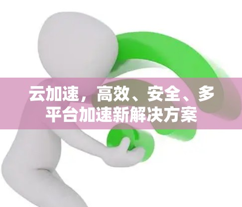 云加速,高效、安全、多平台加速新解决方案 云加速,高效、安全、多平台加速新解决方案