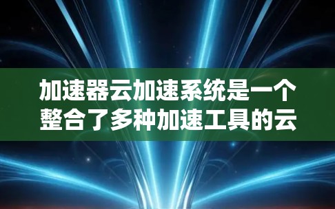 加速器云加速系统是一个整合了多种加速工具的云服务，旨在提升用户加速网页和视频的速度和效率。以下是对该系统的主要信息和步骤的总结