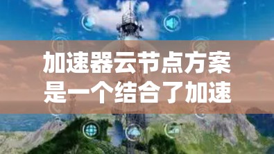 加速器云节点方案是一个结合了加速器硬件和云节点部署的系统，旨在提升处理能力和效率。以下是对该方案的详细分析和总结