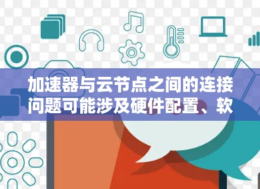 加速器与云节点之间的连接问题可能涉及硬件配置、软件版本、硬件架构和网络连接等多个方面。以下是逐步的解决方案