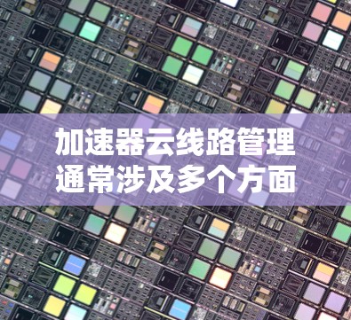 加速器云线路管理通常涉及多个方面，包括配置、优化和监控。以下是一个详细的指南，帮助您管理加速器云线路