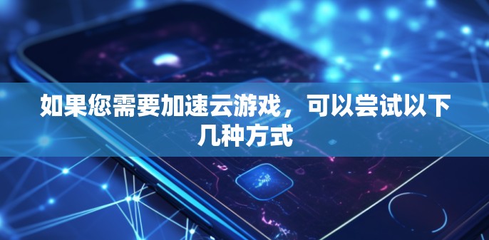 如果您需要加速云游戏,可以尝试以下几种方式 如果您需要加速云游戏,可以尝试以下几种方式