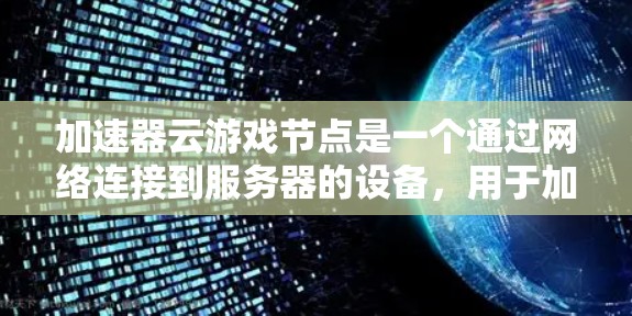加速器云游戏节点是一个通过网络连接到服务器的设备，用于加速游戏的下载和上传请求。以下是对该概念的详细说明